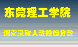 东莞理工学院在湖南历年招生计划录取人数投档分数