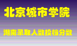 北京城市学院在湖南历年招生计划录取人数投档分数