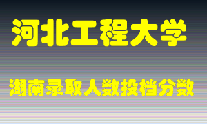 河北工程大学在湖南历年招生计划录取人数投档分数