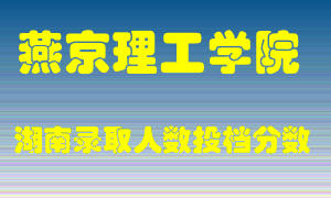 燕京理工学院在湖南历年招生计划录取人数投档分数