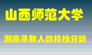 山西师范大学在湖南历年招生计划录取人数投档分数