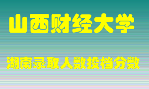 山西财经大学在湖南历年招生计划录取人数投档分数