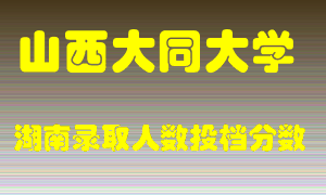 山西大同大学在湖南历年招生计划录取人数投档分数