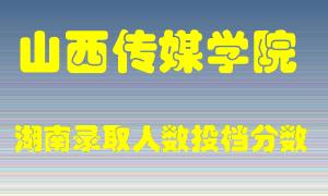 山西传媒学院在湖南历年招生计划录取人数投档分数