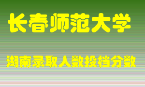 长春师范大学在湖南历年招生计划录取人数投档分数