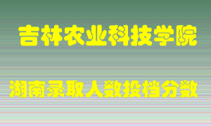 吉林农业科技学院在湖南历年招生计划录取人数投档分数