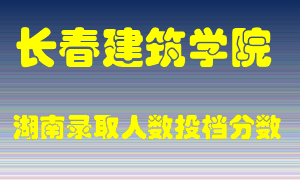 长春建筑学院在湖南历年招生计划录取人数投档分数