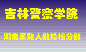 吉林警察学院在湖南历年招生计划录取人数投档分数