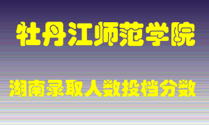 牡丹江师范学院在湖南历年招生计划录取人数投档分数