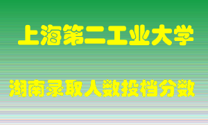 上海第二工业大学在湖南历年招生计划录取人数投档分数