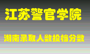 江苏警官学院在湖南历年招生计划录取人数投档分数