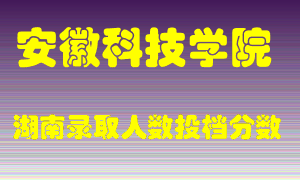 安徽科技学院在湖南历年招生计划录取人数投档分数