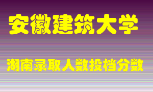 安徽建筑大学在湖南历年招生计划录取人数投档分数