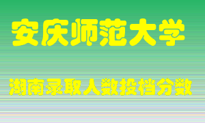 安庆师范大学在湖南历年招生计划录取人数投档分数