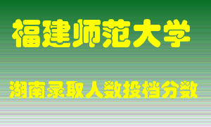 福建师范大学在湖南历年招生计划录取人数投档分数