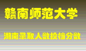 赣南师范大学在湖南历年招生计划录取人数投档分数