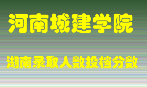 河南城建学院在湖南历年招生计划录取人数投档分数