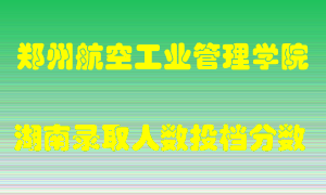 郑州航空工业管理学院在湖南历年招生计划录取人数投档分数