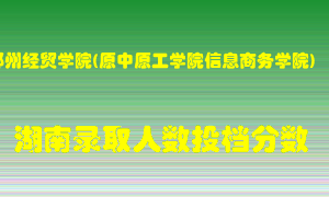 郑州经贸学院在湖南历年招生计划录取人数投档分数