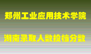 郑州工业应用技术学院在湖南历年招生计划录取人数投档分数