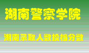 湖南警察学院在湖南历年招生计划录取人数投档分数