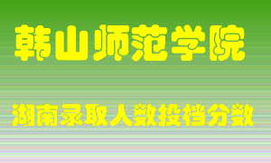 韩山师范学院在湖南历年招生计划录取人数投档分数