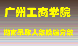 广州工商学院在湖南历年招生计划录取人数投档分数