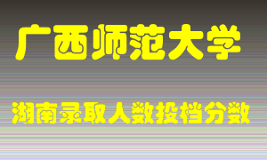 广西师范大学在湖南历年招生计划录取人数投档分数