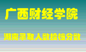 广西财经学院在湖南历年招生计划录取人数投档分数