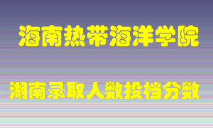 海南热带海洋学院在湖南历年招生计划录取人数投档分数