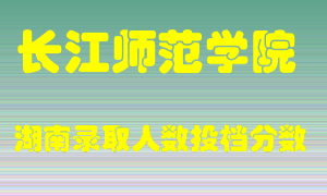 长江师范学院在湖南历年招生计划录取人数投档分数