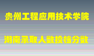 贵州工程应用技术学院在湖南历年招生计划录取人数投档分数