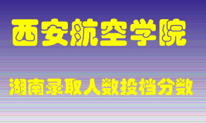 西安航空学院在湖南历年招生计划录取人数投档分数