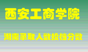 西安工商学院在湖南历年招生计划录取人数投档分数