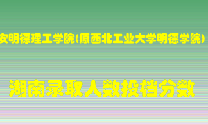 西安明德理工学院在湖南历年招生计划录取人数投档分数