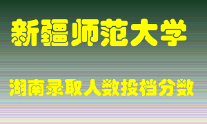 新疆师范大学在湖南历年招生计划录取人数投档分数