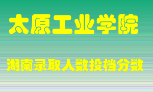 太原工业学院在湖南历年招生计划录取人数投档分数