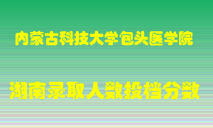 内蒙古科技大学包头医学院在湖南历年招生计划录取人数投档分数