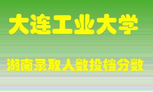 大连工业大学在湖南历年招生计划录取人数投档分数