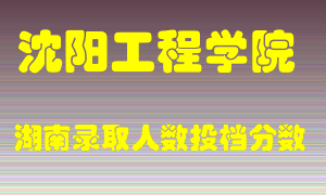 沈阳工程学院在湖南历年招生计划录取人数投档分数