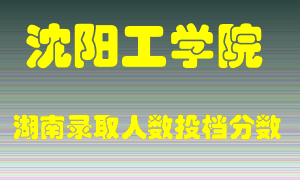 沈阳工学院在湖南历年招生计划录取人数投档分数