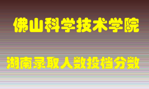 佛山科学技术学院在湖南历年招生计划录取人数投档分数