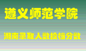 遵义师范学院在湖南历年招生计划录取人数投档分数