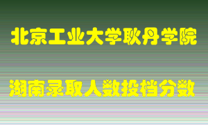 北京工业大学耿丹学院在湖南历年招生计划录取人数投档分数