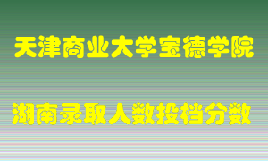 天津商业大学宝德学院在湖南历年招生计划录取人数投档分数