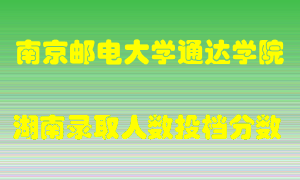 南京邮电大学通达学院在湖南历年招生计划录取人数投档分数