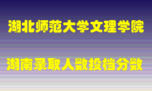 湖北师范大学文理学院在湖南历年招生计划录取人数投档分数