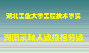 湖北工业大学工程技术学院在湖南历年招生计划录取人数投档分数