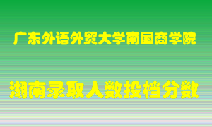 广东外语外贸大学南国商学院在湖南历年招生计划录取人数投档分数