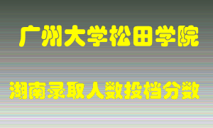 广州大学松田学院在湖南历年招生计划录取人数投档分数